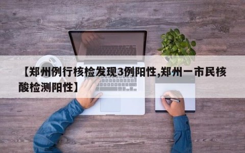 【郑州例行核检发现3例阳性,郑州一市民核酸检测阳性】