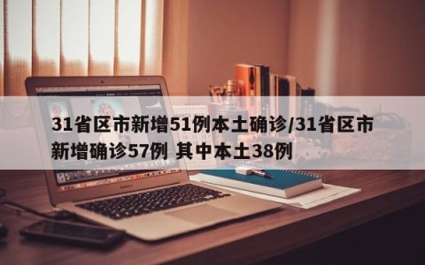31省区市新增51例本土确诊/31省区市新增确诊57例 其中本土38例
