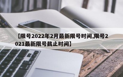 【限号2022年2月最新限号时间,限号2021最新限号截止时间】