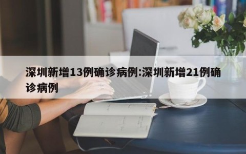 深圳新增13例确诊病例:深圳新增21例确诊病例