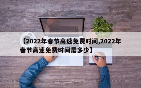 【2022年春节高速免费时间,2022年春节高速免费时间是多少】