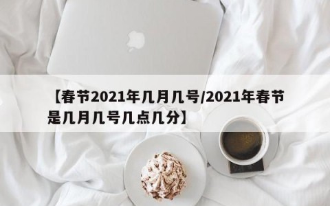 【春节2021年几月几号/2021年春节是几月几号几点几分】
