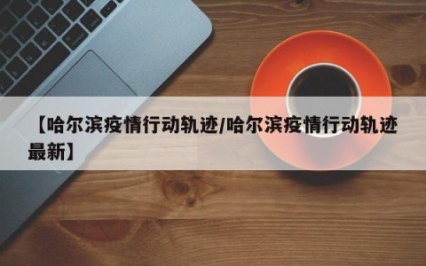【哈尔滨疫情行动轨迹/哈尔滨疫情行动轨迹最新】