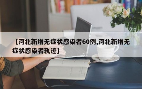 【河北新增无症状感染者60例,河北新增无症状感染者轨迹】