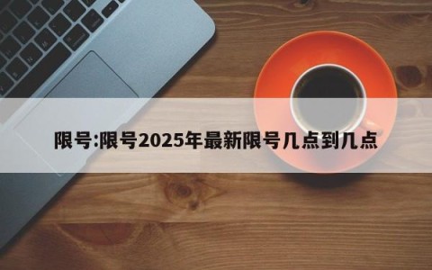 限号:限号2025年最新限号几点到几点