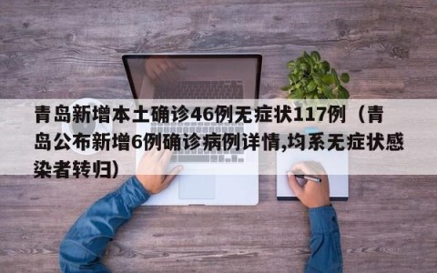 青岛新增本土确诊46例无症状117例（青岛公布新增6例确诊病例详情,均系无症状感染者转归）