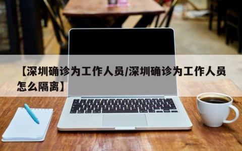【深圳确诊为工作人员/深圳确诊为工作人员怎么隔离】