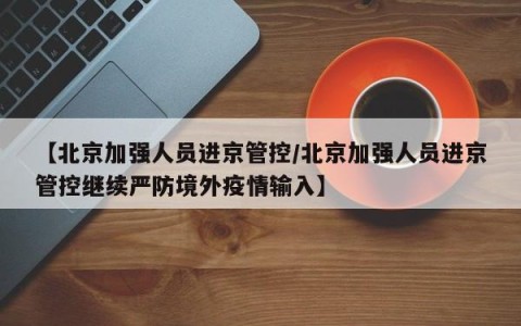 【北京加强人员进京管控/北京加强人员进京管控继续严防境外疫情输入】