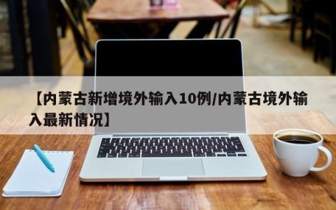 【内蒙古新增境外输入10例/内蒙古境外输入最新情况】