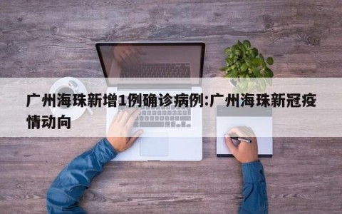 广州海珠新增1例确诊病例:广州海珠新冠疫情动向