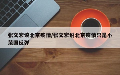 张文宏谈北京疫情/张文宏说北京疫情只是小范围反弹