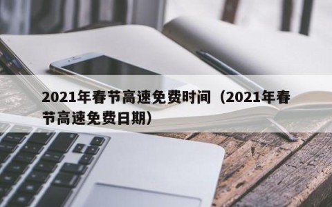 2021年春节高速免费时间（2021年春节高速免费日期）