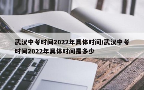 武汉中考时间2022年具体时间/武汉中考时间2022年具体时间是多少
