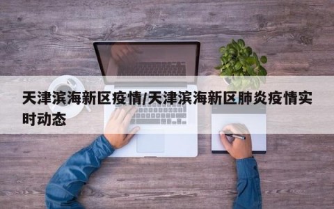 天津滨海新区疫情/天津滨海新区肺炎疫情实时动态