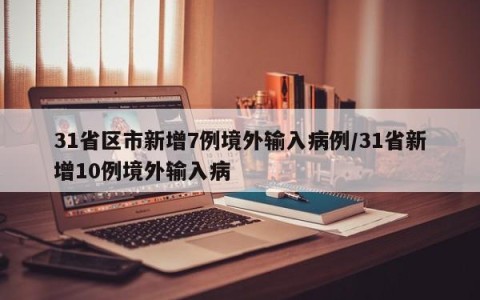 31省区市新增7例境外输入病例/31省新增10例境外输入病