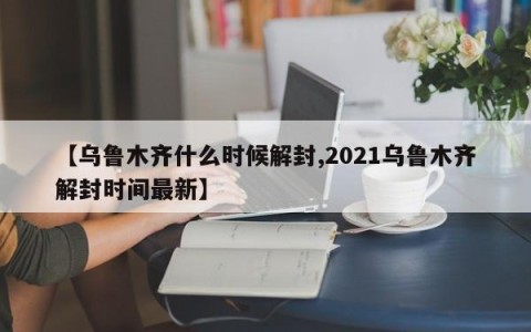【乌鲁木齐什么时候解封,2021乌鲁木齐解封时间最新】
