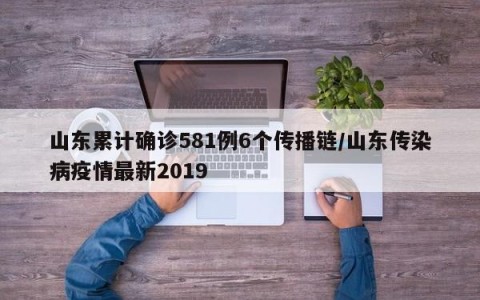 山东累计确诊581例6个传播链/山东传染病疫情最新2019