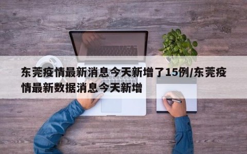 东莞疫情最新消息今天新增了15例/东莞疫情最新数据消息今天新增