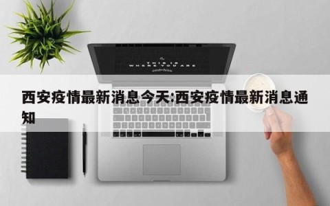 西安疫情最新消息今天:西安疫情最新消息通知