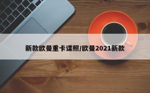 新款欧曼重卡谍照/欧曼2021新款