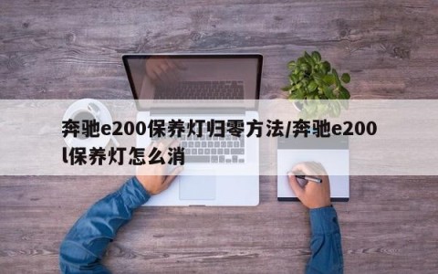 奔驰e200保养灯归零方法/奔驰e200l保养灯怎么消