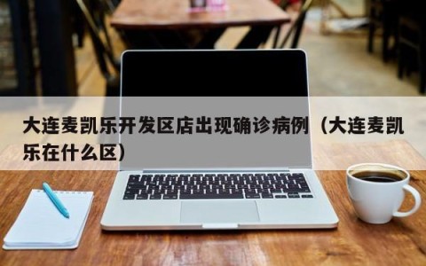 大连麦凯乐开发区店出现确诊病例（大连麦凯乐在什么区）