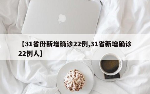 【31省份新增确诊22例,31省新增确诊22例人】