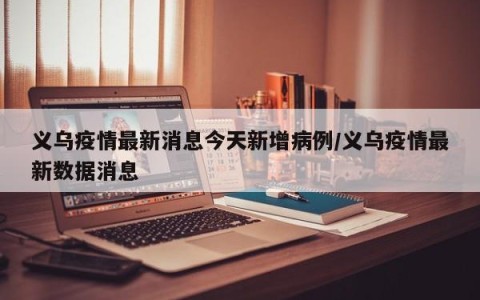 义乌疫情最新消息今天新增病例/义乌疫情最新数据消息
