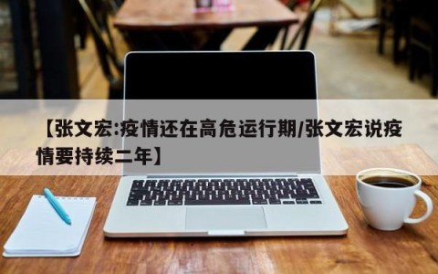 【张文宏:疫情还在高危运行期/张文宏说疫情要持续二年】