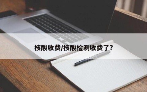 核酸收费/核酸检测收费了?