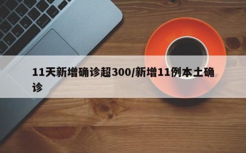 11天新增确诊超300/新增11例本土确诊