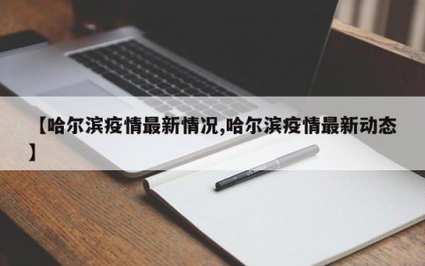 【哈尔滨疫情最新情况,哈尔滨疫情最新动态】