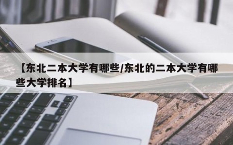 【东北二本大学有哪些/东北的二本大学有哪些大学排名】