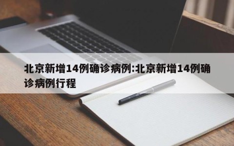 北京新增14例确诊病例:北京新增14例确诊病例行程