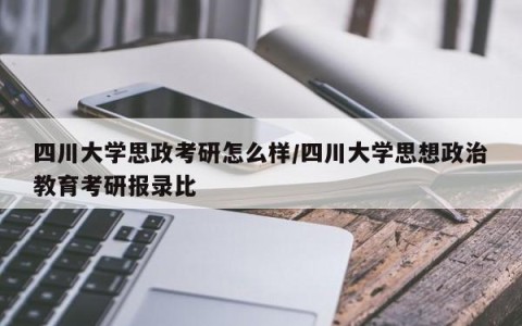 四川大学思政考研怎么样/四川大学思想政治教育考研报录比