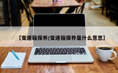 【变速箱保养/变速箱保养是什么意思】