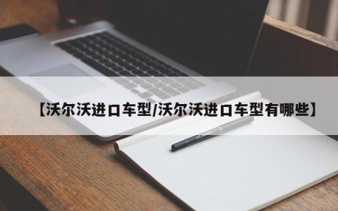 【沃尔沃进口车型/沃尔沃进口车型有哪些】