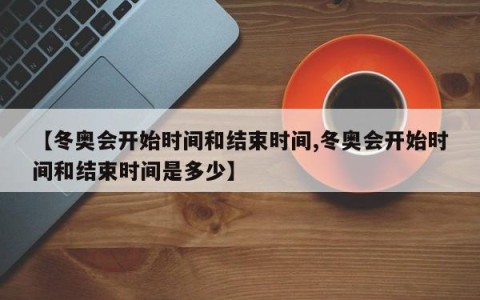 【冬奥会开始时间和结束时间,冬奥会开始时间和结束时间是多少】