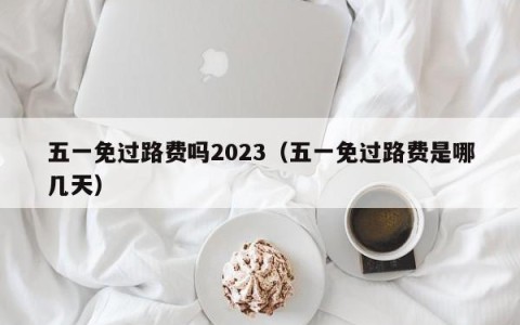 五一免过路费吗2023（五一免过路费是哪几天）