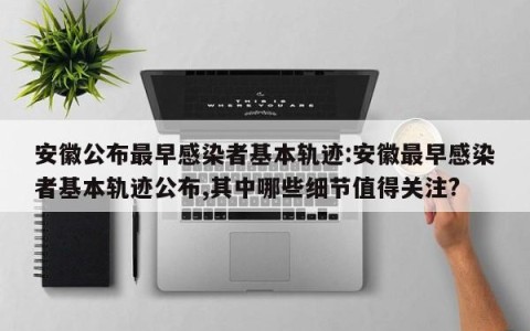安徽公布最早感染者基本轨迹:安徽最早感染者基本轨迹公布,其中哪些细节值得关注?