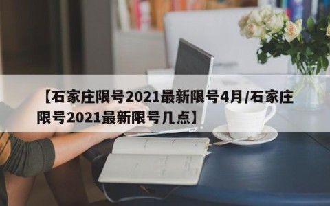 【石家庄限号2021最新限号4月/石家庄限号2021最新限号几点】