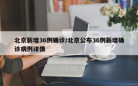 北京新增36例确诊/北京公布36例新增确诊病例详情
