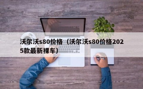 沃尔沃s80价格（沃尔沃s80价格2025款最新裸车）