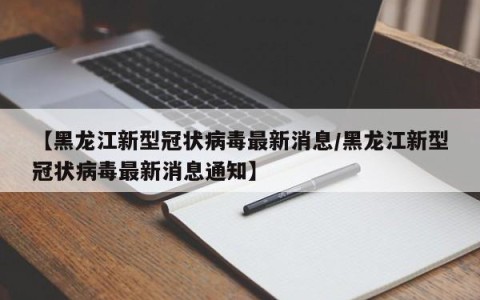 【黑龙江新型冠状病毒最新消息/黑龙江新型冠状病毒最新消息通知】