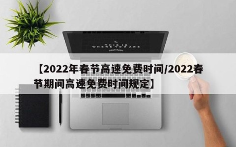 【2022年春节高速免费时间/2022春节期间高速免费时间规定】