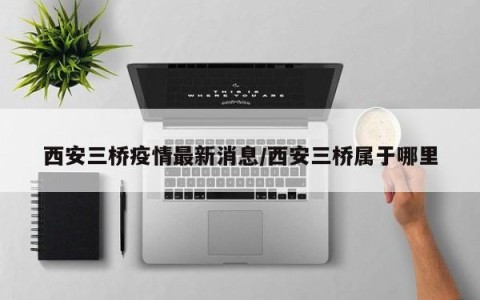 西安三桥疫情最新消息/西安三桥属于哪里