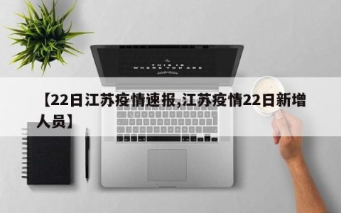 【22日江苏疫情速报,江苏疫情22日新增人员】