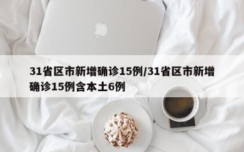31省区市新增确诊15例/31省区市新增确诊15例含本土6例