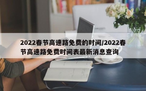 2022春节高速路免费的时间/2022春节高速路免费时间表最新消息查询