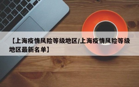 【上海疫情风险等级地区/上海疫情风险等级地区最新名单】